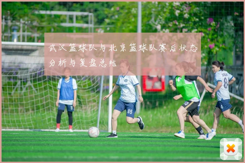 武汉篮球队与北京篮球队赛后状态分析与复盘总结