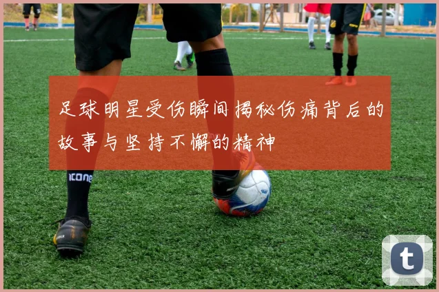 足球明星受伤瞬间揭秘伤痛背后的故事与坚持不懈的精神