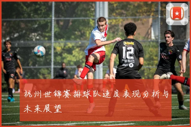 杭州世锦赛排球队速度表现分析与未来展望