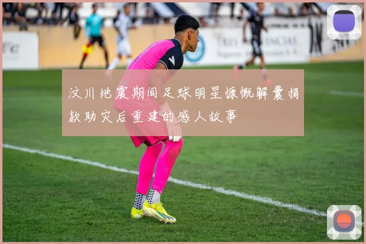 汶川地震期间足球明星慷慨解囊捐款助灾后重建的感人故事