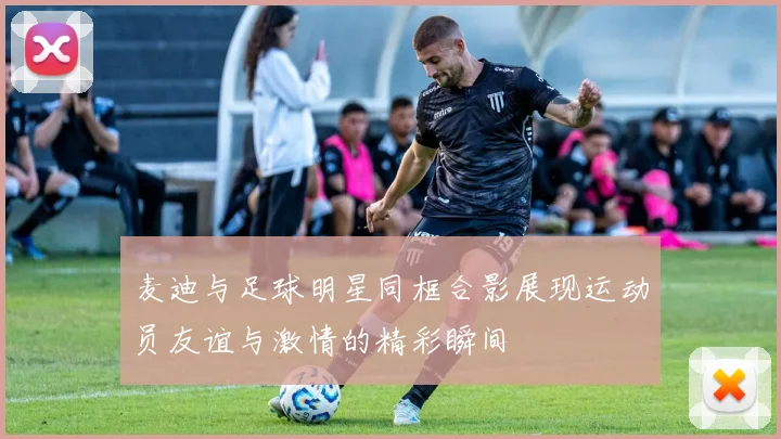 麦迪与足球明星同框合影展现运动员友谊与激情的精彩瞬间