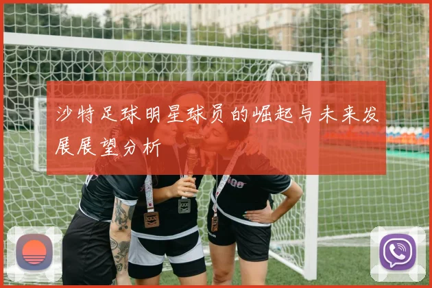 沙特足球明星球员的崛起与未来发展展望分析