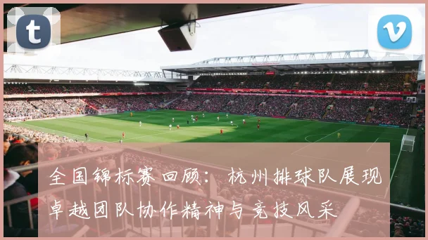 全国锦标赛回顾：杭州排球队展现卓越团队协作精神与竞技风采