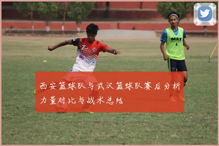 西安篮球队与武汉篮球队赛后分析力量对比与战术总结