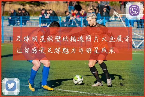 足球明星纸壁纸精选图片大全展示让你感受足球魅力与明星风采