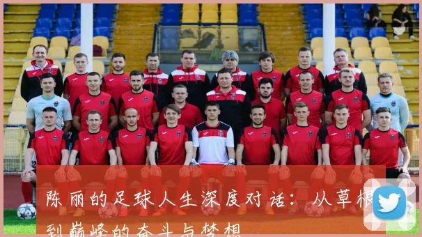 陈丽的足球人生深度对话：从草根到巅峰的奋斗与梦想