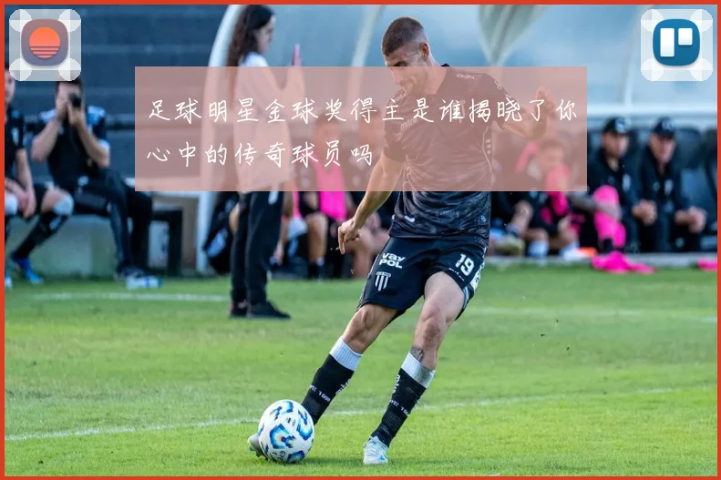 足球明星金球奖得主是谁揭晓了你心中的传奇球员吗