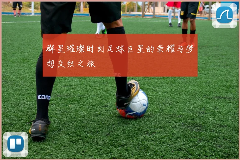 群星璀璨时刻足球巨星的荣耀与梦想交织之旅