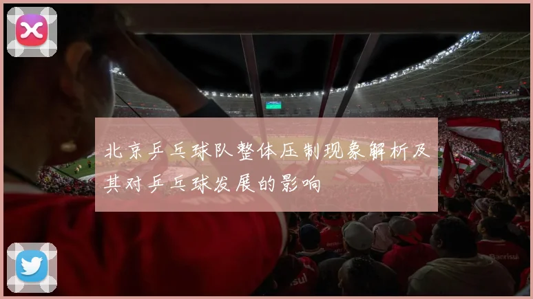 北京乒乓球队整体压制现象解析及其对乒乓球发展的影响