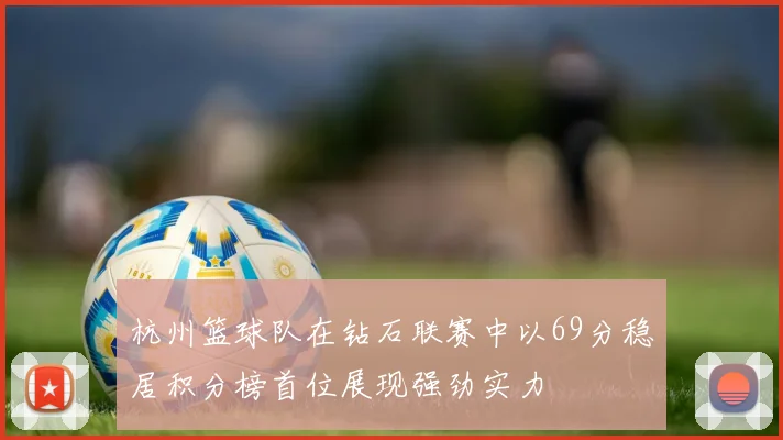 杭州篮球队在钻石联赛中以69分稳居积分榜首位展现强劲实力