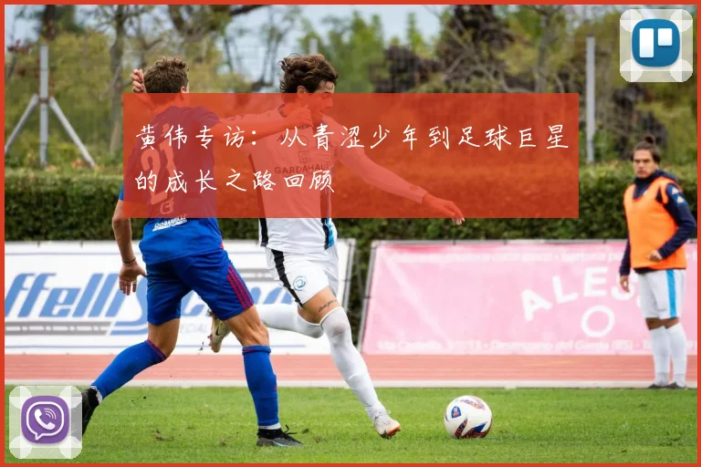 黄伟专访：从青涩少年到足球巨星的成长之路回顾