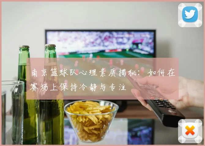 南京篮球队心理素质揭秘：如何在赛场上保持冷静与专注