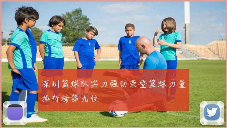深圳篮球队实力强劲荣登篮球力量排行榜第九位