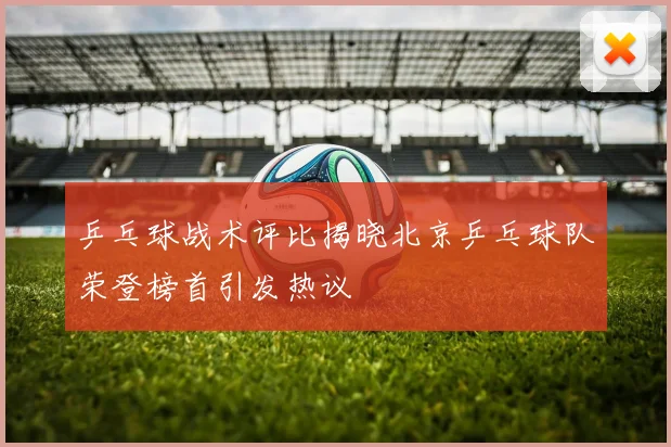 乒乓球战术评比揭晓北京乒乓球队荣登榜首引发热议