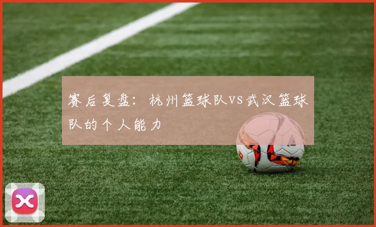 赛后复盘：杭州篮球队vs武汉篮球队的个人能力