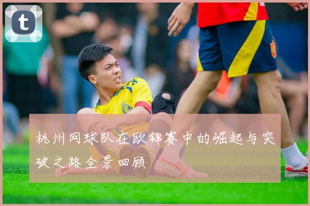杭州网球队在欧锦赛中的崛起与突破之路全景回顾