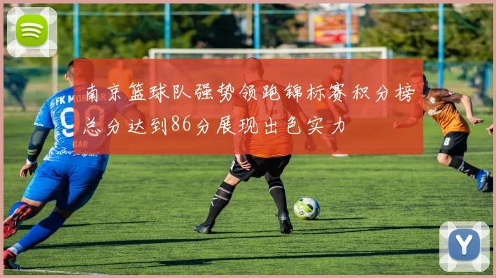 南京篮球队强势领跑锦标赛积分榜总分达到86分展现出色实力