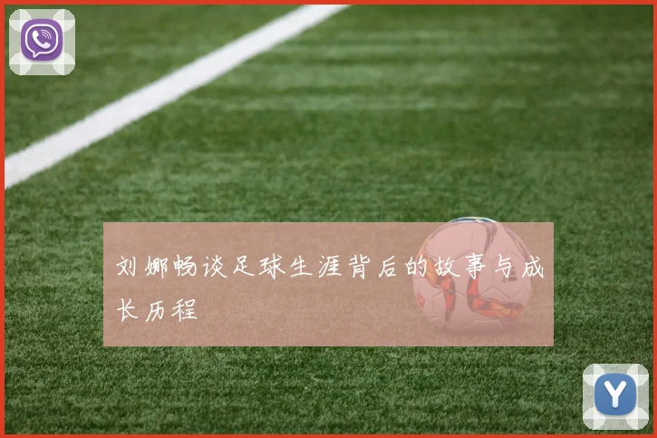 刘娜畅谈足球生涯背后的故事与成长历程