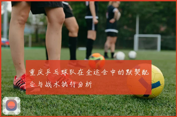 重庆乒乓球队在全运会中的默契配合与战术执行分析