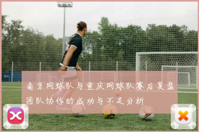 南京网球队与重庆网球队赛后复盘团队协作的成功与不足分析