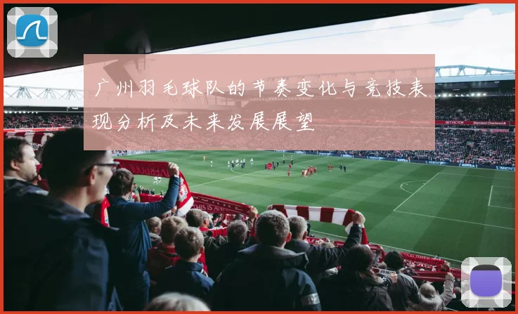 广州羽毛球队的节奏变化与竞技表现分析及未来发展展望