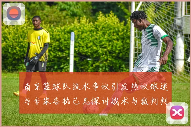 南京篮球队技术争议引发热议球迷与专家各执己见探讨战术与裁判判罚
