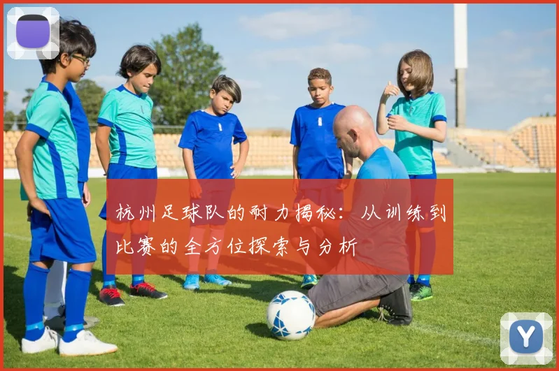 杭州足球队的耐力揭秘：从训练到比赛的全方位探索与分析