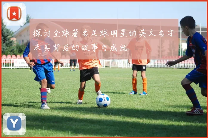 探讨全球著名足球明星的英文名字及其背后的故事与成就