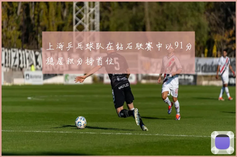 上海乒乓球队在钻石联赛中以91分稳居积分榜首位