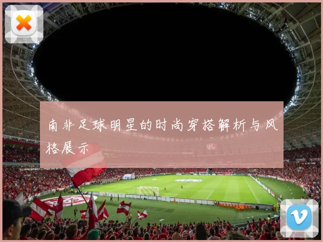 南非足球明星的时尚穿搭解析与风格展示