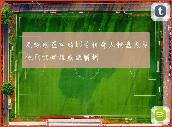 足球明星中的10号传奇人物盘点与他们的辉煌成就解析