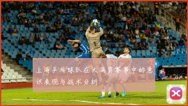 上海乒乓球队在大满贯赛事中的意识表现与战术分析