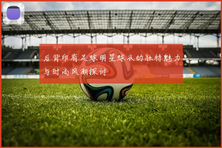 后背印有足球明星球衣的独特魅力与时尚风潮探讨