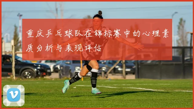 重庆乒乓球队在锦标赛中的心理素质分析与表现评估