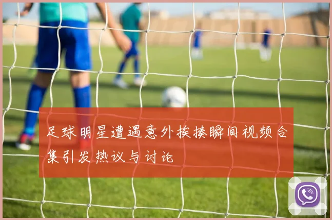 足球明星遭遇意外挨揍瞬间视频合集引发热议与讨论