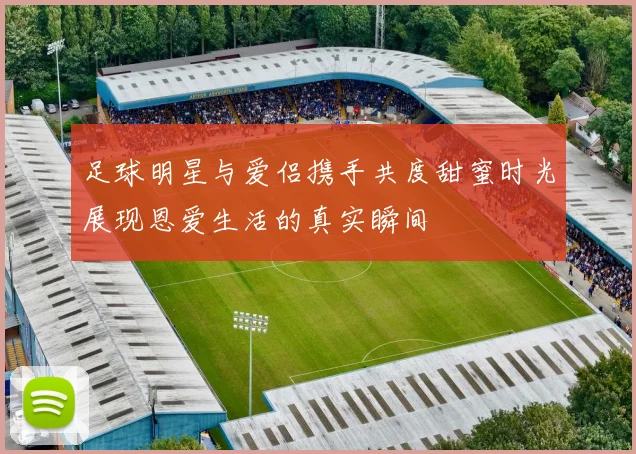 足球明星与爱侣携手共度甜蜜时光展现恩爱生活的真实瞬间