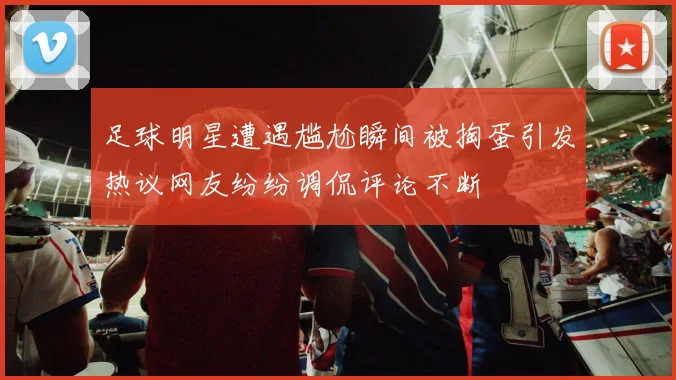 足球明星遭遇尴尬瞬间被掏蛋引发热议网友纷纷调侃评论不断