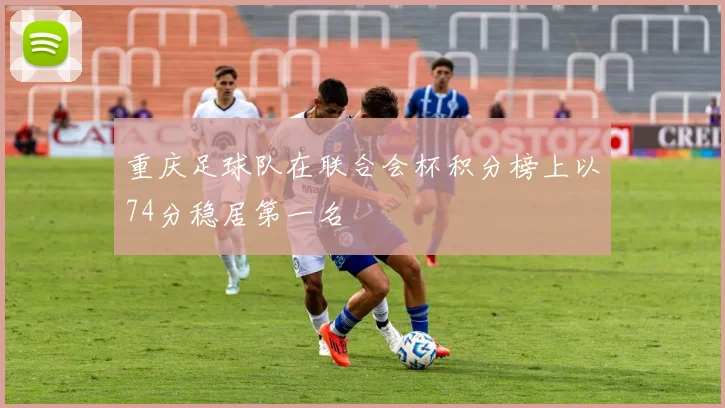 重庆足球队在联合会杯积分榜上以74分稳居第一名