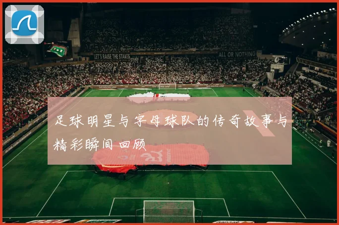 足球明星与字母球队的传奇故事与精彩瞬间回顾