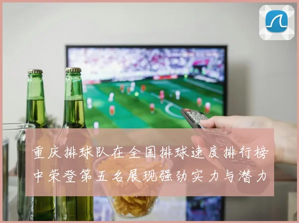 重庆排球队在全国排球速度排行榜中荣登第五名展现强劲实力与潜力