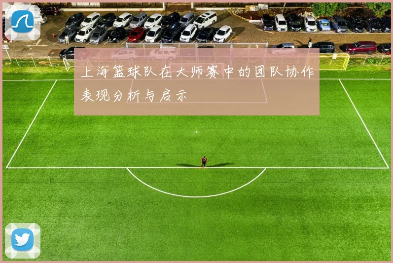 上海篮球队在大师赛中的团队协作表现分析与启示