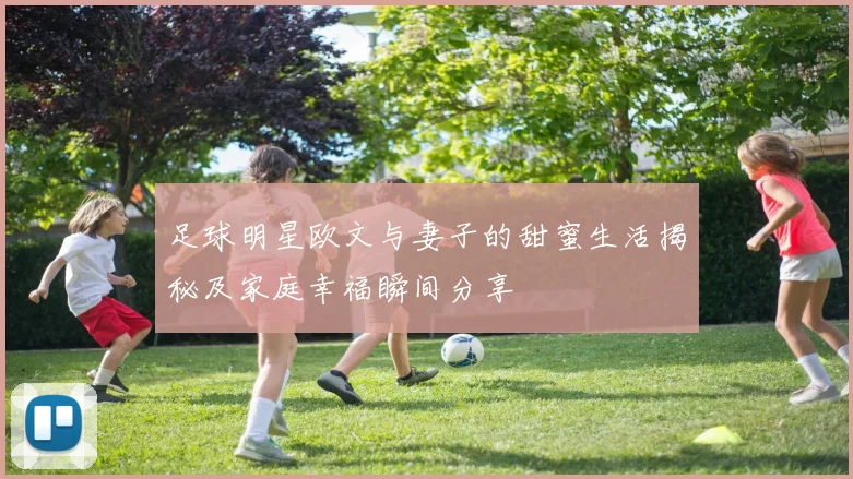 足球明星欧文与妻子的甜蜜生活揭秘及家庭幸福瞬间分享