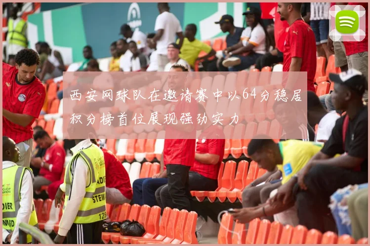 西安网球队在邀请赛中以64分稳居积分榜首位展现强劲实力