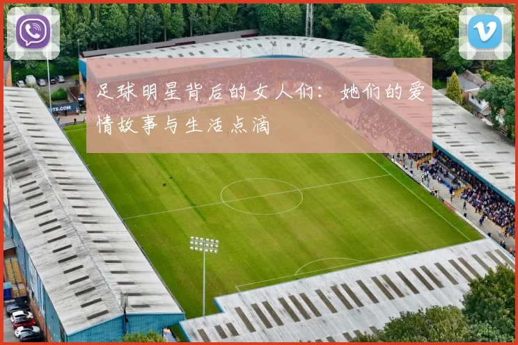 足球明星背后的女人们：她们的爱情故事与生活点滴