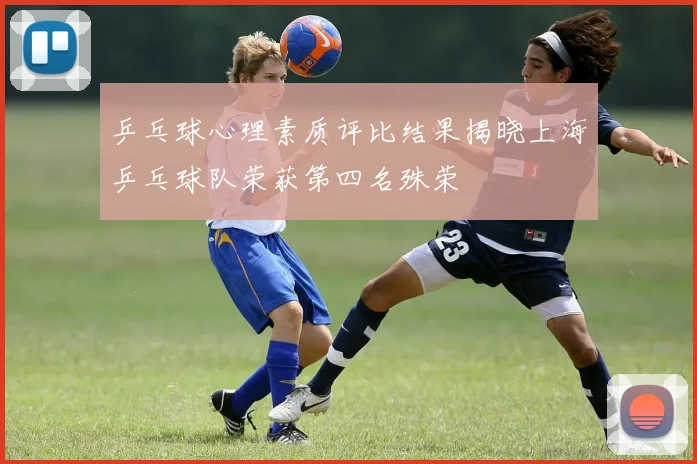 乒乓球心理素质评比结果揭晓上海乒乓球队荣获第四名殊荣