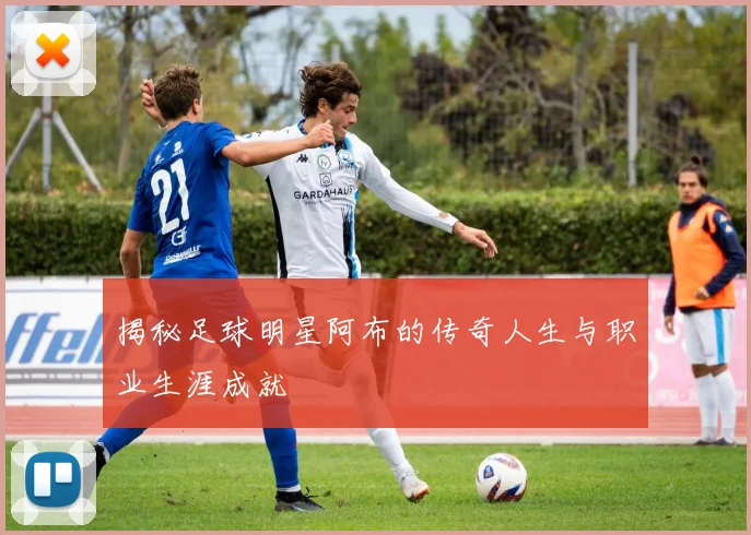 揭秘足球明星阿布的传奇人生与职业生涯成就