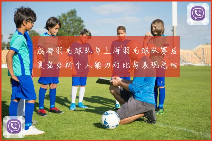 成都羽毛球队与上海羽毛球队赛后复盘分析个人能力对比与表现总结