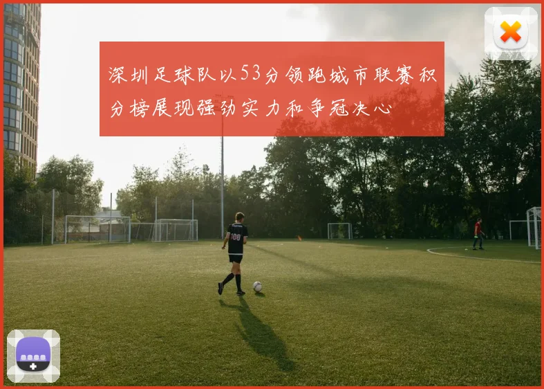 深圳足球队以53分领跑城市联赛积分榜展现强劲实力和争冠决心