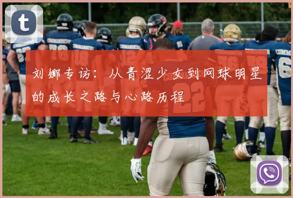 刘娜专访：从青涩少女到网球明星的成长之路与心路历程