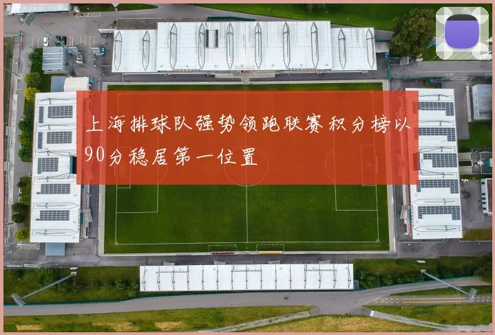 上海排球队强势领跑联赛积分榜以90分稳居第一位置